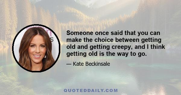 Someone once said that you can make the choice between getting old and getting creepy, and I think getting old is the way to go.