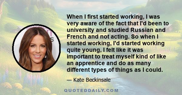 When I first started working, I was very aware of the fact that I'd been to university and studied Russian and French and not acting. So when I started working, I'd started working quite young, I felt like it was