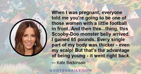 When I was pregnant, everyone told me you're going to be one of those women with a little football in front. And then this...thing, this Scooby-Doo monster belly arrived. I gained 65 pounds. Every single part of my body 