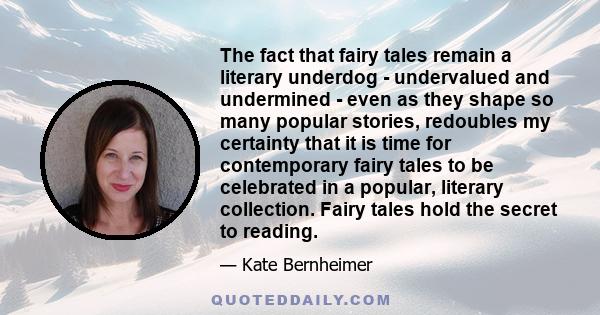 The fact that fairy tales remain a literary underdog - undervalued and undermined - even as they shape so many popular stories, redoubles my certainty that it is time for contemporary fairy tales to be celebrated in a