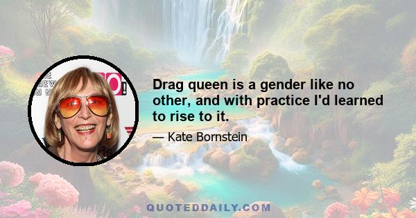 Drag queen is a gender like no other, and with practice I'd learned to rise to it.