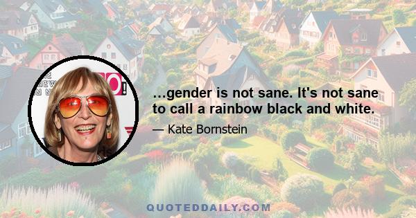 …gender is not sane. It's not sane to call a rainbow black and white.