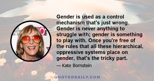 Gender is used as a control mechanism that's just wrong. Gender is never anything to struggle with; gender is something to play with. Once you're free of the rules that all these hierarchical, oppressive systems place