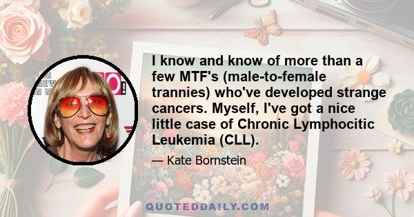 I know and know of more than a few MTF's (male-to-female trannies) who've developed strange cancers. Myself, I've got a nice little case of Chronic Lymphocitic Leukemia (CLL).