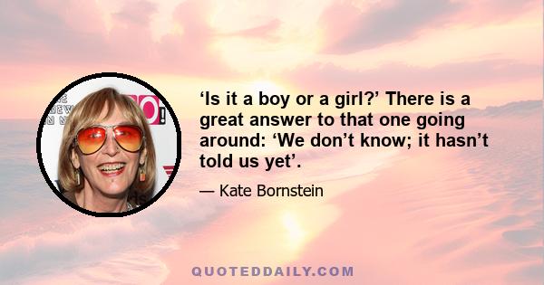 ‘Is it a boy or a girl?’ There is a great answer to that one going around: ‘We don’t know; it hasn’t told us yet’.