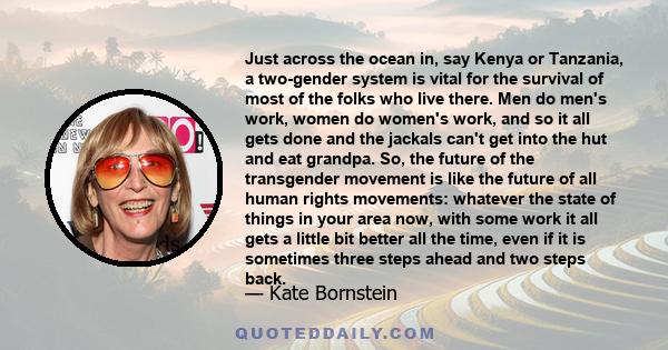 Just across the ocean in, say Kenya or Tanzania, a two-gender system is vital for the survival of most of the folks who live there. Men do men's work, women do women's work, and so it all gets done and the jackals can't 