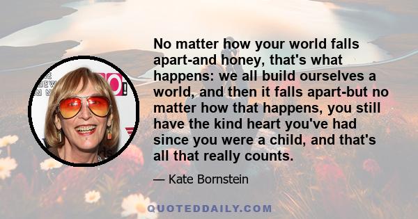 No matter how your world falls apart-and honey, that's what happens: we all build ourselves a world, and then it falls apart-but no matter how that happens, you still have the kind heart you've had since you were a