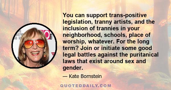 You can support trans-positive legislation, tranny artists, and the inclusion of trannies in your neighborhood, schools, place of worship, whatever. For the long term? Join or initiate some good legal battles against