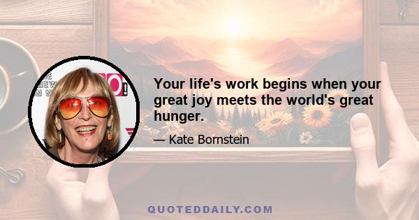 Your life's work begins when your great joy meets the world's great hunger.