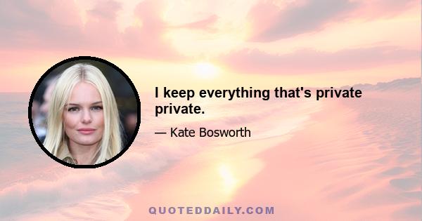 I keep everything that's private private.