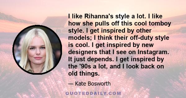 I like Rihanna's style a lot. I like how she pulls off this cool tomboy style. I get inspired by other models; I think their off-duty style is cool. I get inspired by new designers that I see on Instagram. It just