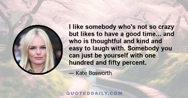 I like somebody who's not so crazy but likes to have a good time... and who is thoughtful and kind and easy to laugh with. Somebody you can just be yourself with one hundred and fifty percent.