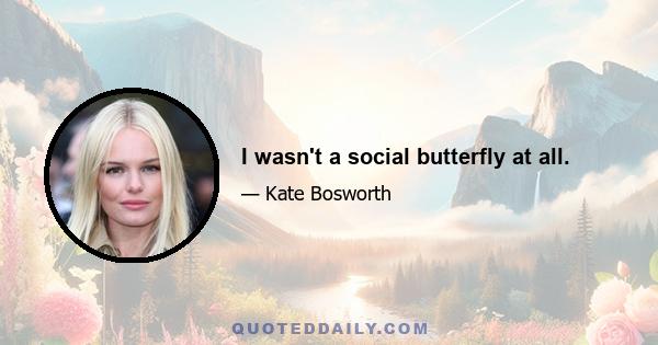 I wasn't a social butterfly at all.