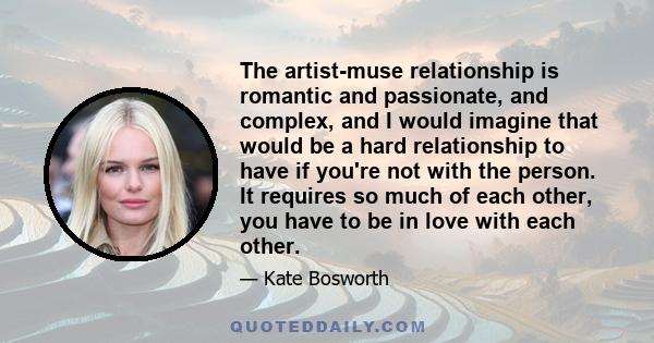 The artist-muse relationship is romantic and passionate, and complex, and I would imagine that would be a hard relationship to have if you're not with the person. It requires so much of each other, you have to be in