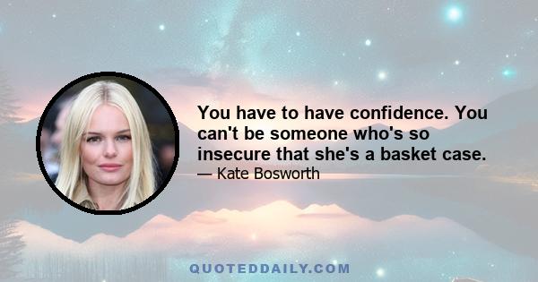 You have to have confidence. You can't be someone who's so insecure that she's a basket case.