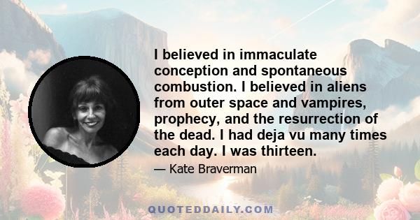 I believed in immaculate conception and spontaneous combustion. I believed in aliens from outer space and vampires, prophecy, and the resurrection of the dead. I had deja vu many times each day. I was thirteen.