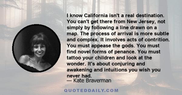 I know California isn't a real destination. You can't get there from New Jersey, not simply by following a line drawn on a map. The process of arrival is more subtle and complex. It involves acts of contrition. You must 