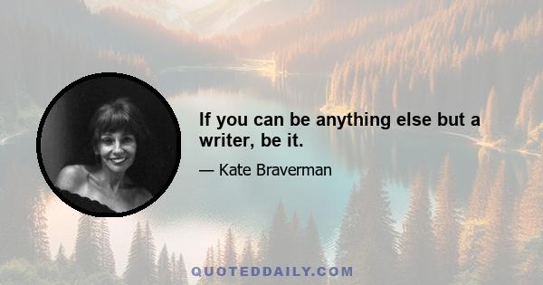 If you can be anything else but a writer, be it.