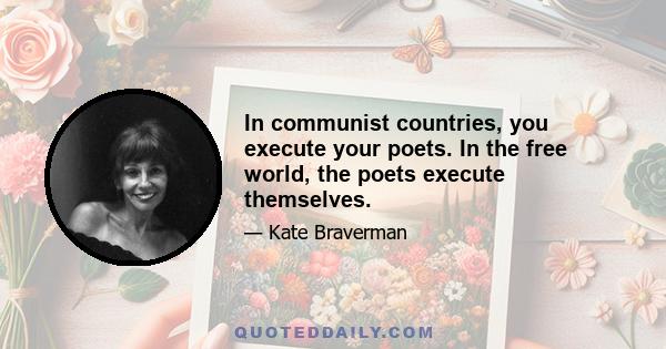 In communist countries, you execute your poets. In the free world, the poets execute themselves.