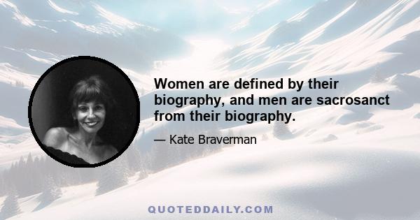 Women are defined by their biography, and men are sacrosanct from their biography.