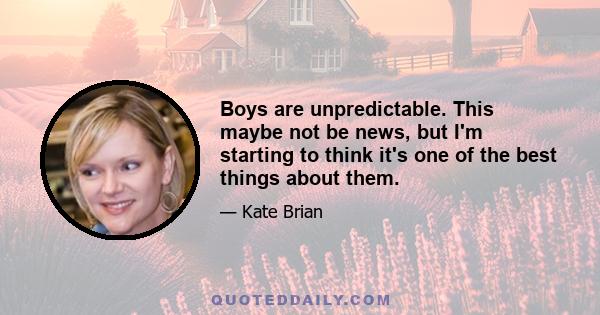 Boys are unpredictable. This maybe not be news, but I'm starting to think it's one of the best things about them.