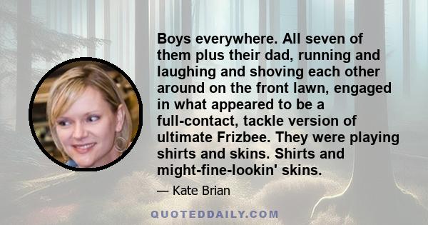 Boys everywhere. All seven of them plus their dad, running and laughing and shoving each other around on the front lawn, engaged in what appeared to be a full-contact, tackle version of ultimate Frizbee. They were