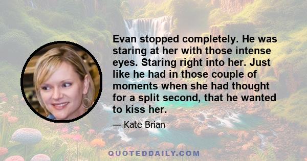 Evan stopped completely. He was staring at her with those intense eyes. Staring right into her. Just like he had in those couple of moments when she had thought for a split second, that he wanted to kiss her.