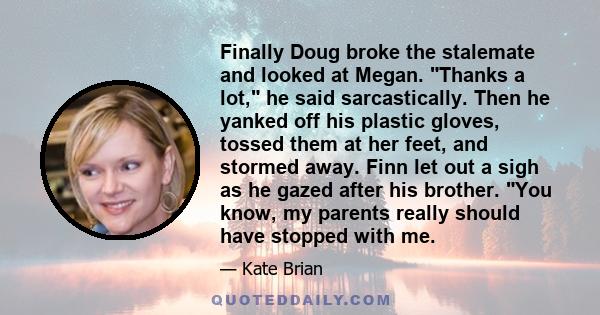 Finally Doug broke the stalemate and looked at Megan. Thanks a lot, he said sarcastically. Then he yanked off his plastic gloves, tossed them at her feet, and stormed away. Finn let out a sigh as he gazed after his