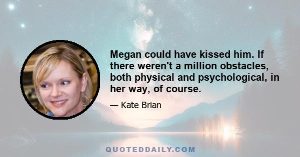 Megan could have kissed him. If there weren't a million obstacles, both physical and psychological, in her way, of course.