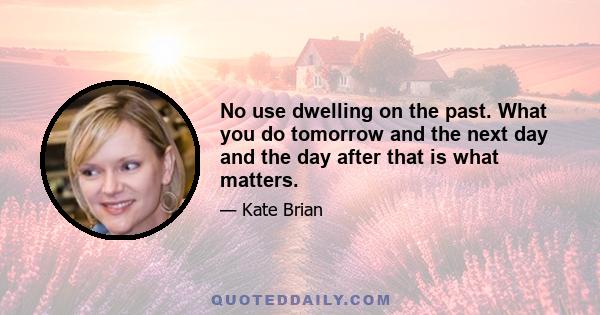 No use dwelling on the past. What you do tomorrow and the next day and the day after that is what matters.