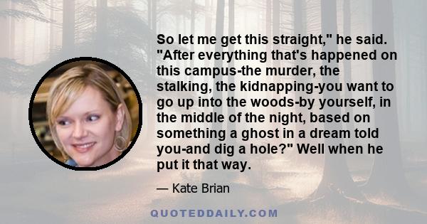 So let me get this straight, he said. After everything that's happened on this campus-the murder, the stalking, the kidnapping-you want to go up into the woods-by yourself, in the middle of the night, based on something 