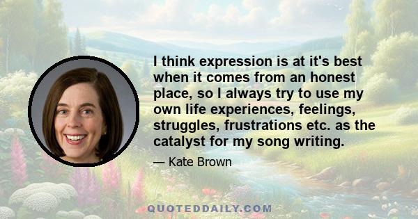 I think expression is at it's best when it comes from an honest place, so I always try to use my own life experiences, feelings, struggles, frustrations etc. as the catalyst for my song writing.