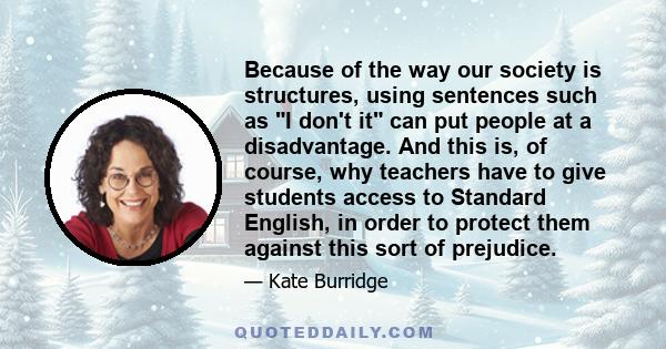 Because of the way our society is structures, using sentences such as I don't it can put people at a disadvantage. And this is, of course, why teachers have to give students access to Standard English, in order to