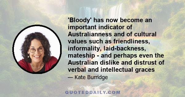 'Bloody' has now become an important indicator of Australianness and of cultural values such as friendliness, informality, laid-backness, mateship - and perhaps even the Australian dislike and distrust of verbal and