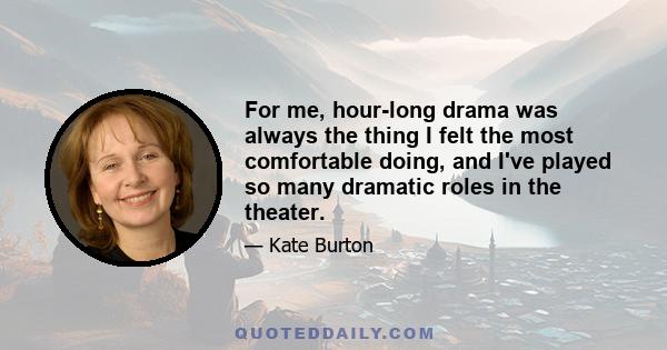 For me, hour-long drama was always the thing I felt the most comfortable doing, and I've played so many dramatic roles in the theater.