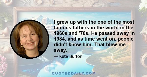 I grew up with the one of the most famous fathers in the world in the 1960s and '70s. He passed away in 1984, and as time went on, people didn't know him. That blew me away.