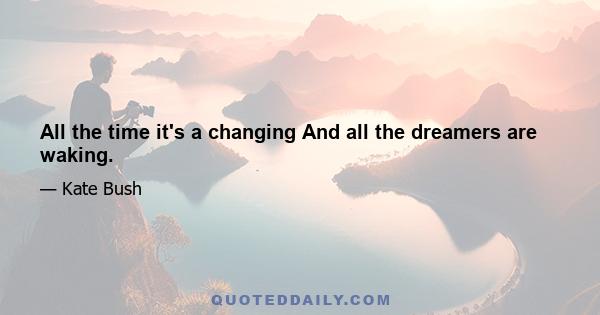 All the time it's a changing And all the dreamers are waking.