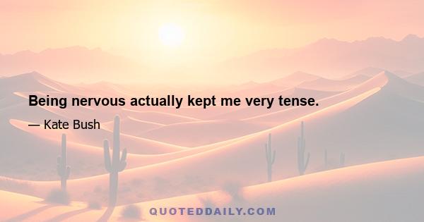 Being nervous actually kept me very tense.