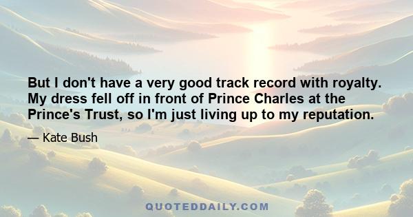 But I don't have a very good track record with royalty. My dress fell off in front of Prince Charles at the Prince's Trust, so I'm just living up to my reputation.