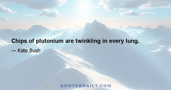 Chips of plutonium are twinkling in every lung.