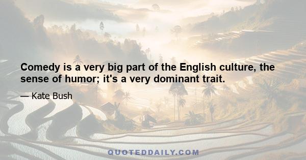 Comedy is a very big part of the English culture, the sense of humor; it's a very dominant trait.