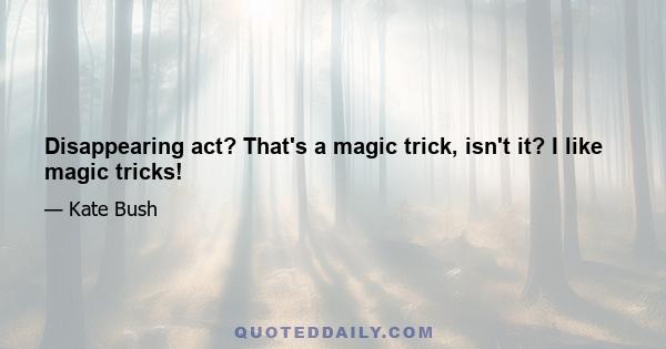 Disappearing act? That's a magic trick, isn't it? I like magic tricks!