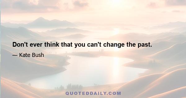 Don't ever think that you can't change the past.