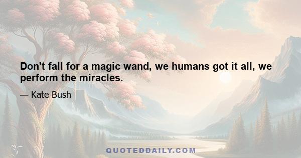 Don't fall for a magic wand, we humans got it all, we perform the miracles.