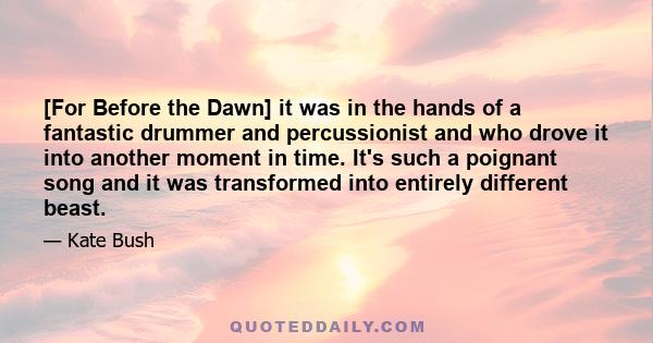 [For Before the Dawn] it was in the hands of a fantastic drummer and percussionist and who drove it into another moment in time. It's such a poignant song and it was transformed into entirely different beast.