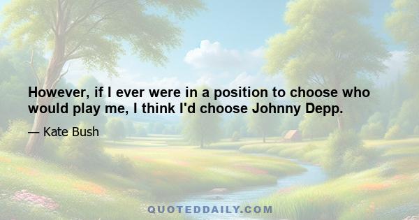 However, if I ever were in a position to choose who would play me, I think I'd choose Johnny Depp.