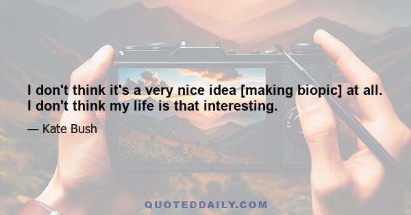 I don't think it's a very nice idea [making biopic] at all. I don't think my life is that interesting.