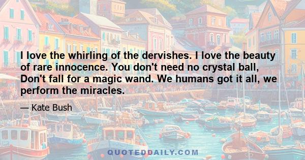 I love the whirling of the dervishes. I love the beauty of rare innocence. You don't need no crystal ball, Don't fall for a magic wand. We humans got it all, we perform the miracles.