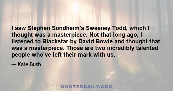 I saw Stephen Sondheim's Sweeney Todd, which I thought was a masterpiece. Not that long ago, I listened to Blackstar by David Bowie and thought that was a masterpiece. Those are two incredibly talented people who've