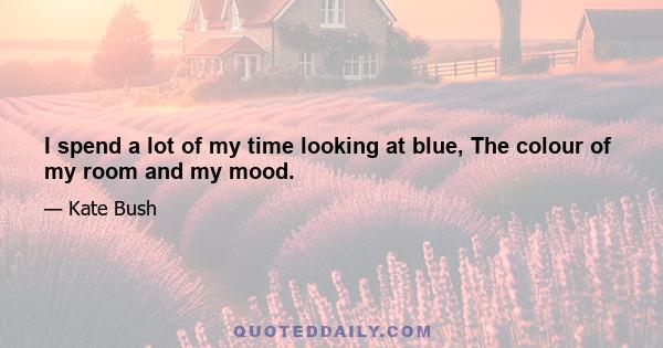 I spend a lot of my time looking at blue, The colour of my room and my mood.